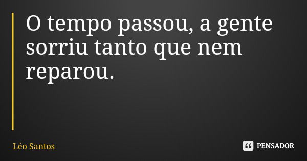 O tempo passou, a gente sorriu tanto que nem reparou.... Frase de Léo Santos.