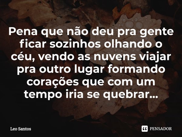 ⁠Pena que não deu pra gente ficar sozinhos olhando o céu, vendo as nuvens viajar pra outro lugar formando corações que com um tempo iria se quebrar...... Frase de Leo Santos.