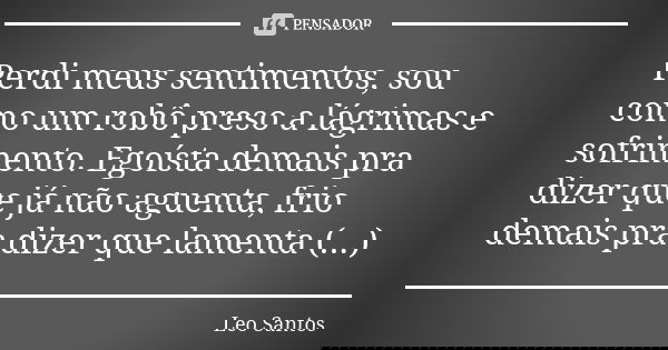 Perdi meus sentimentos, sou como um robô preso a lágrimas e sofrimento. Egoísta demais pra dizer que já não aguenta, frio demais pra dizer que lamenta (...)... Frase de Léo Santos.