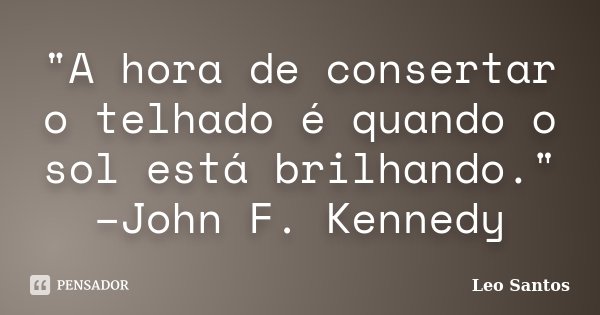 "A hora de consertar o telhado é quando o sol está brilhando." –John F. Kennedy... Frase de Leo Santos.