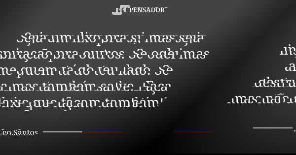 Seja um lixo pra si, mas seja inspiração pra outros. Se odei mas ame quem tá do teu lado. Se destrua mas também salve. Faça mas não deixe que façam também!... Frase de Léo Santos.