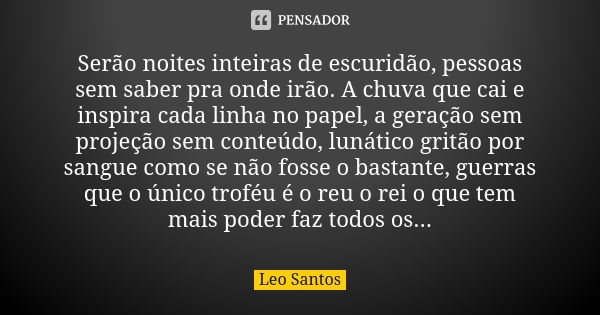 Serão noites inteiras de escuridão, pessoas sem saber pra onde irão. A chuva que cai e inspira cada linha no papel, a geração sem projeção sem conteúdo, lunátic... Frase de Leo Santos.