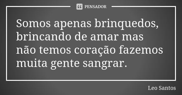 Somos apenas brinquedos, brincando de amar mas não temos coração fazemos muita gente sangrar.... Frase de Léo Santos.