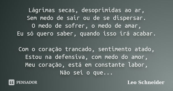 Lágrimas secas, desoprimidas ao ar, Sem medo de sair ou de se dispersar. O medo de sofrer, o medo de amar, Eu só quero saber, quando isso irá acabar. Com o cora... Frase de Leo Schneider.