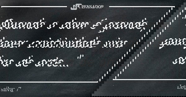 '' Quando o dom é grande, qualquer criatividade vira obra de arte...''... Frase de Leo_silva_7.