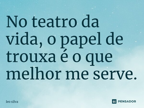No teatro da vida, o papel de trouxa é o que melhor me serve.... Frase de Léo Silva.