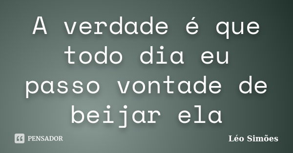 A verdade é que todo dia eu passo vontade de beijar ela... Frase de Léo Simões.