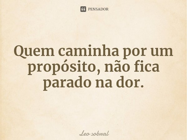 ⁠Quem caminha por um propósito, não fica parado na dor.... Frase de leo sobral.