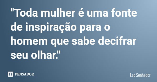 "Toda mulher é uma fonte de inspiração para o homem que sabe decifrar seu olhar."... Frase de Leo Sonhador.