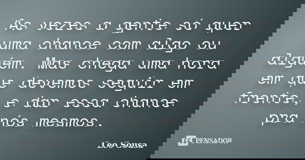 As vezes a gente só quer uma chance com algo ou alguém. Mas chega uma hora em que devemos seguir em frente, e dar essa chance pra nós mesmos.... Frase de Leo sousa.