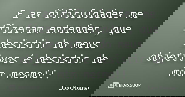 E as dificuldades me fizeram entender, que desistir do meus objetivos é desistir de mim mesmo!!... Frase de Leo sousa.