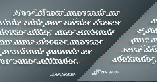 Você ficará marcada na minha vida por várias frases e palavras ditas, mas entenda que nem uma dessas marcas será tão profunda quanto as deixadas por suas atitud... Frase de Leo sousa.