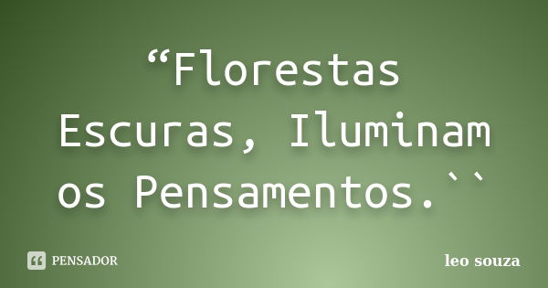 “Florestas Escuras, Iluminam os Pensamentos.``... Frase de Leo Souza.