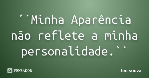 ´´Minha Aparência não reflete a minha personalidade.``... Frase de Leo Souza.