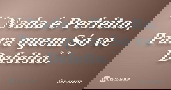 ´´Nada é Perfeito, Para quem Só ve Defeito.``... Frase de Leo Souza.