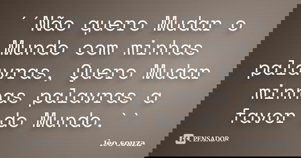 ´´Não quero Mudar o Mundo com minhas palavras, Quero Mudar minhas palavras a favor do Mundo.``... Frase de Leo Souza.