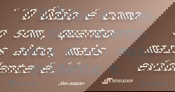 ´´O Ódio é como o som, quanto mais alto, mais evidente é.``... Frase de Leo Souza.