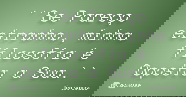 ´´Se Pareço estranho, minha filosofia é Oposta a Sua.``... Frase de Leo Souza.