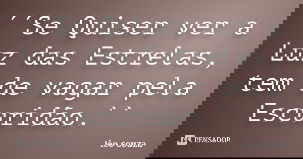 ´´Se Quiser ver a Luz das Estrelas, tem de vagar pela Escuridão.``... Frase de Leo Souza.