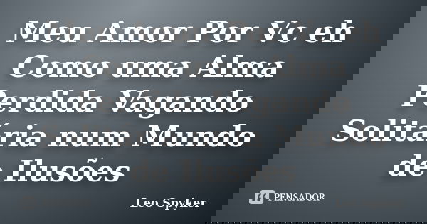 Meu Amor Por Vc eh Como uma Alma Perdida Vagando Solitária num Mundo de Ilusões... Frase de Leo Spyker.