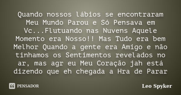 Quando nossos lábios se encontraram Meu Mundo Parou e Só Pensava em Vc...Flutuando nas Nuvens Aquele Momento era Nosso!! Mas Tudo era bem Melhor Quando a gente ... Frase de Leo Spyker.