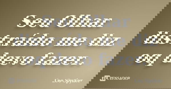 Seu Olhar distraído me diz oq devo fazer.... Frase de Leo Spyker.