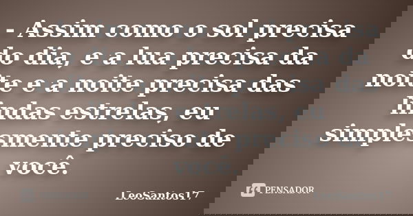 - Assim como o sol precisa do dia, e a lua precisa da noite e a noite precisa das lindas estrelas, eu simplesmente preciso de você.... Frase de LeoSantos17.