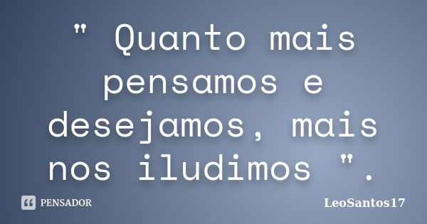 " Quanto mais pensamos e desejamos, mais nos iludimos ".... Frase de LeoSantos17.