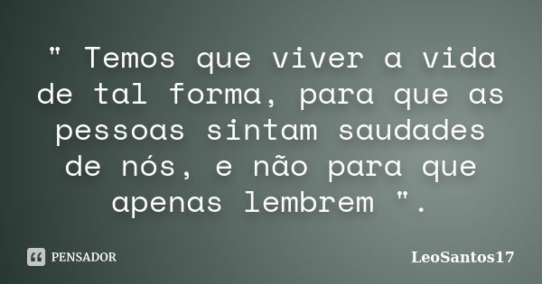 " Temos que viver a vida de tal forma, para que as pessoas sintam saudades de nós, e não para que apenas lembrem ".... Frase de LeoSantos17.