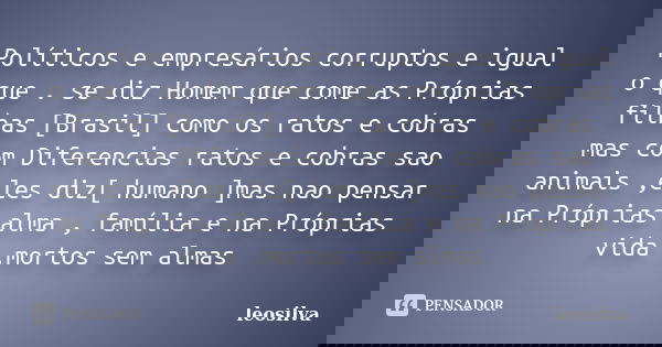 Políticos e empresários corruptos e igual o que . se diz Homem que come as Próprias filhas [Brasil] como os ratos e cobras mas com Diferencias ratos e cobras sa... Frase de leosilva.