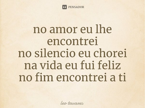 ⁠no amor eu lhe encontrei no silencio eu chorei na vida eu fui feliz no fim encontrei a ti... Frase de Léo Tavares.