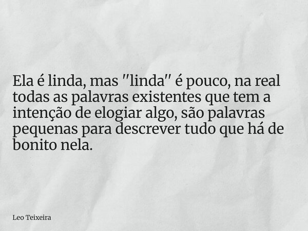 Ela é linda, mas ''linda'' é pouco, na real todas as palavras existentes que tem a intenção de elogiar algo, são palavras pequenas para descrever tudo que há de... Frase de Leo Teixeira.