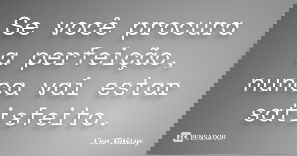 Se você procura a perfeição, nunca vai estar satisfeito.... Frase de Leo Tolstoy.