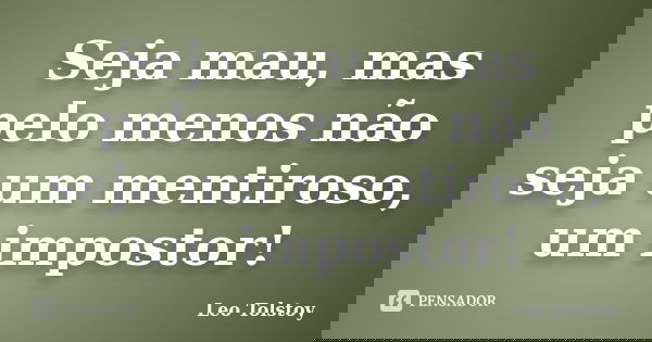 Seja mau, mas pelo menos não seja um mentiroso, um impostor!... Frase de Leo Tolstoy.