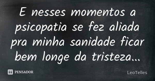 E nesses momentos a psicopatia se fez aliada pra minha sanidade ficar bem longe da tristeza...... Frase de LeoTelles.