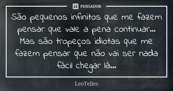 São pequenos infinitos que me fazem pensar que vale a pena continuar... Mas são tropeços idiotas que me fazem pensar que não vai ser nada fácil chegar lá...... Frase de LeoTelles.