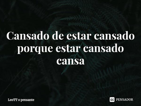 ⁠Cansado de estar cansado porque estar cansado cansa... Frase de LeoTT o pensante.