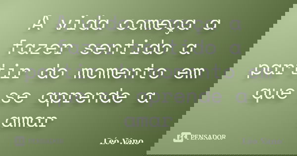 A vida começa a fazer sentido a partir do momento em que se aprende a amar... Frase de Léo Vano.