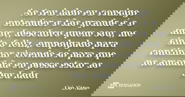 Ao teu lado eu consigo entender o tão grande é o amor, descubro quem sou, me sinto feliz, empolgado para continuar vivendo só para que no amanhã eu possa estar ... Frase de Léo Vano.