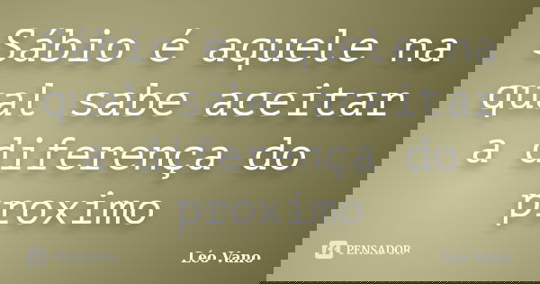 Sábio é aquele na qual sabe aceitar a diferença do proximo... Frase de Léo Vano.