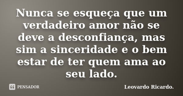 Nunca se esqueça que um verdadeiro amor não se deve a desconfiança, mas sim a sinceridade e o bem estar de ter quem ama ao seu lado.... Frase de Leovardo Ricardo..