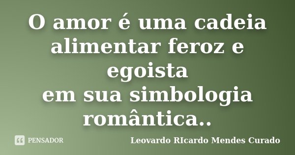 O amor é uma cadeia alimentar feroz e egoista em sua simbologia romântica..... Frase de Leovardo RIcardo Mendes Curado.
