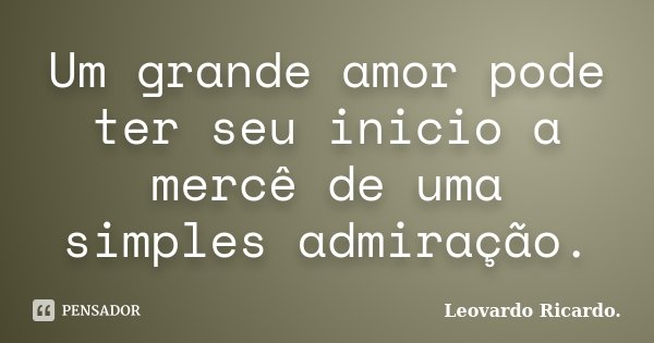 Um grande amor pode ter seu inicio a mercê de uma simples admiração.... Frase de Leovardo Ricardo..
