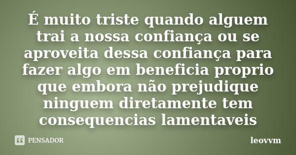 É muito triste quando alguem trai a nossa confiança ou se aproveita dessa confiança para fazer algo em beneficia proprio que embora não prejudique ninguem diret... Frase de leovvm.