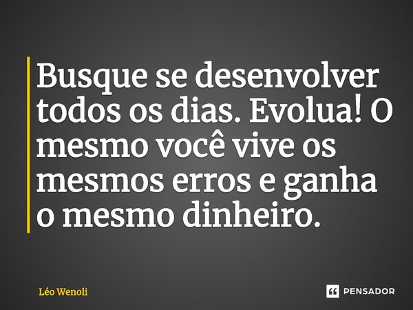Busque se desenvolver todos os dias. Evolua! O mesmo você vive os mesmos erros e ganha o mesmo dinheiro.... Frase de Léo Wenoli.