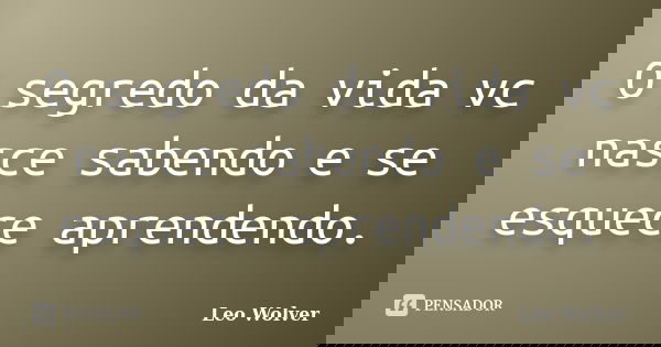 O segredo da vida vc nasce sabendo e se esquece aprendendo.... Frase de Leo Wolver.