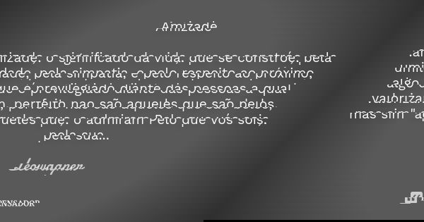 Amizade .amizade, o significado da vida, que se constróe, pela umildade, pela simpatia, e pelo respeito ao próximo, algo que é previlegiado diante das pessoas a... Frase de Leowagner.
