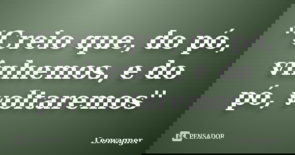 ''Creio que, do pó, vinhemos, e do pó, voltaremos''... Frase de Leowagner.