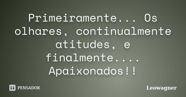 Primeiramente... Os olhares, continualmente atitudes, e finalmente.... Apaixonados!!... Frase de Leowagner.