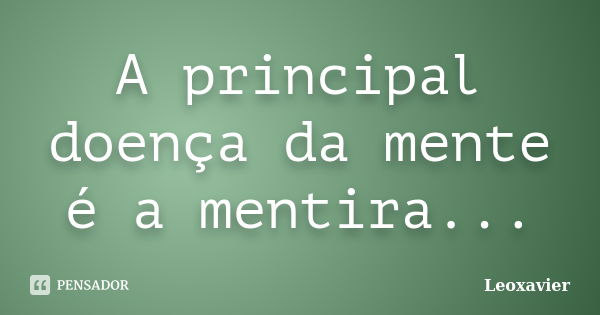 A principal doença da mente é a mentira...... Frase de Leoxavier.